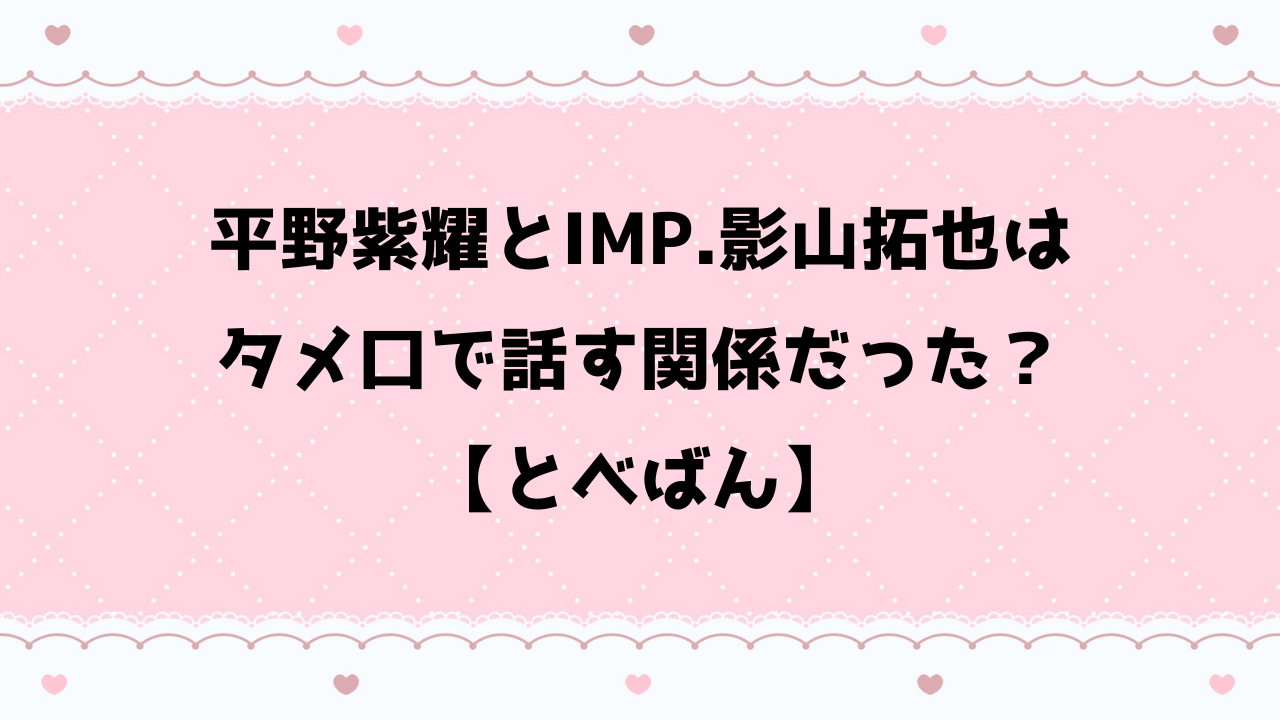 平野IMP影山タメ口で話す関係